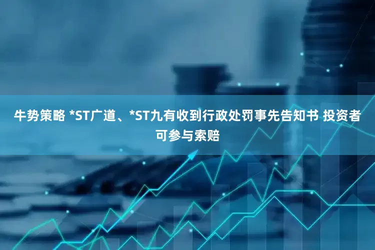 牛势策略 *ST广道、*ST九有收到行政处罚事先告知书 投资者可参与索赔