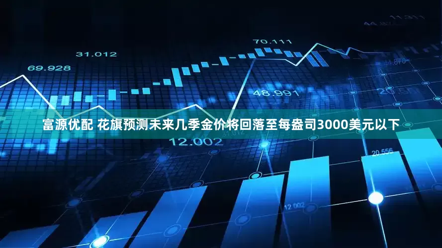 富源优配 花旗预测未来几季金价将回落至每盎司3000美元以下