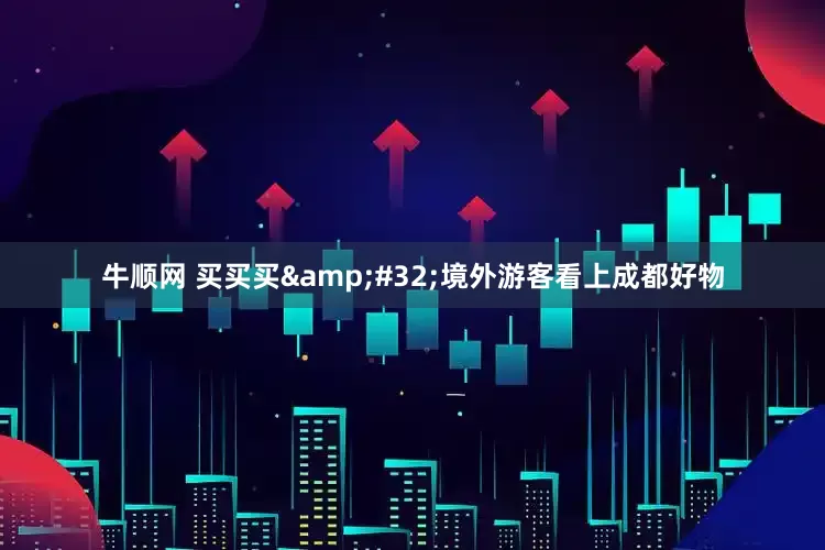牛顺网 买买买&#32;境外游客看上成都好物