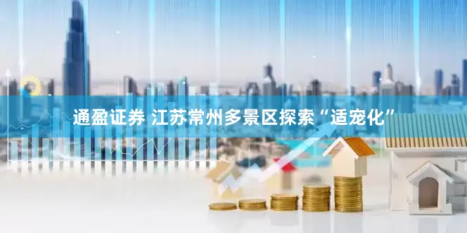 通盈证券 江苏常州多景区探索“适宠化”