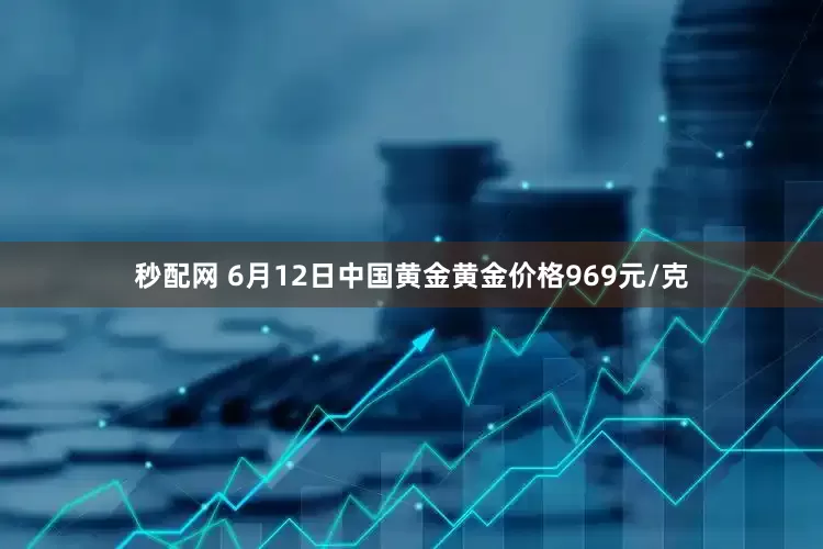 秒配网 6月12日中国黄金黄金价格969元/克