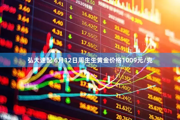 弘大速配 6月12日周生生黄金价格1009元/克