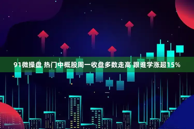 91微操盘 热门中概股周一收盘多数走高 跟谁学涨超15%