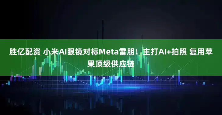 胜亿配资 小米AI眼镜对标Meta雷朋！主打AI+拍照 复用苹果顶级供应链