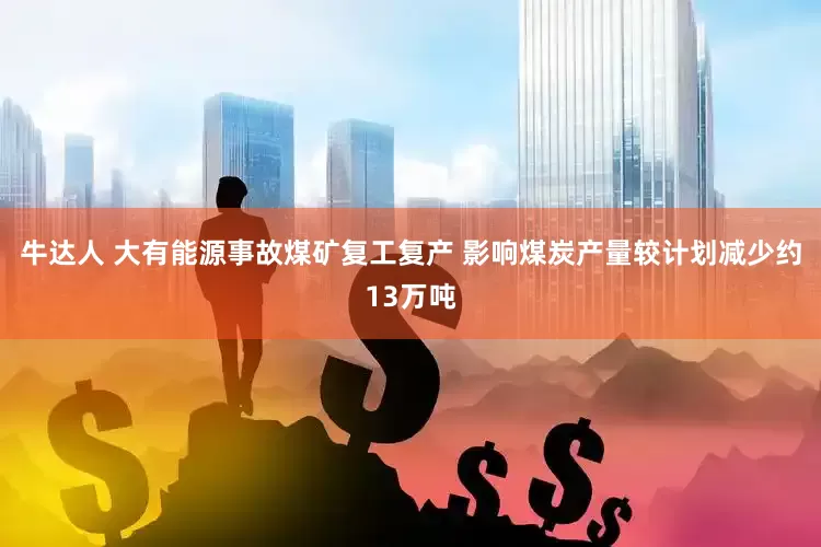 牛达人 大有能源事故煤矿复工复产 影响煤炭产量较计划减少约13万吨