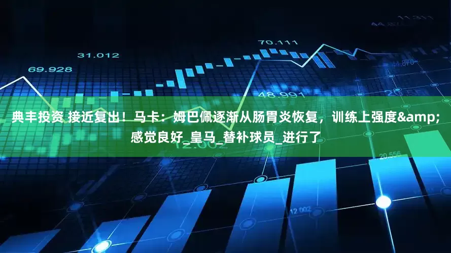 典丰投资 接近复出！马卡：姆巴佩逐渐从肠胃炎恢复，训练上强度&感觉良好_皇马_替补球员_进行了