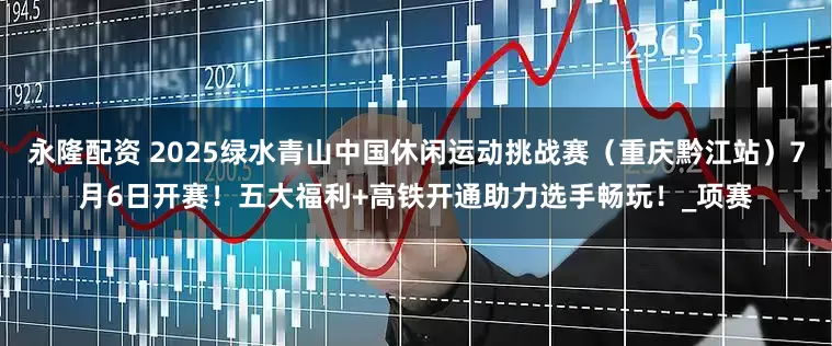 永隆配资 2025绿水青山中国休闲运动挑战赛（重庆黔江站）7月6日开赛！五大福利+高铁开通助力选手畅玩！_项赛