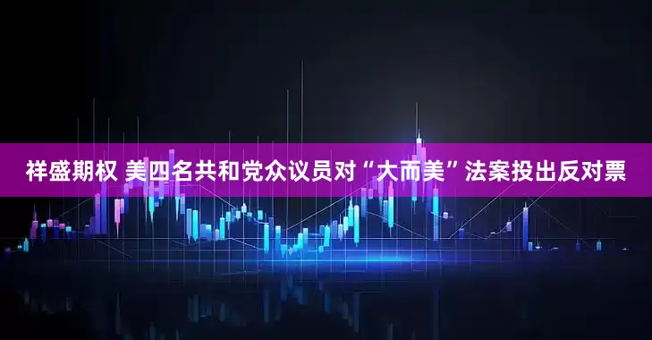 祥盛期权 美四名共和党众议员对“大而美”法案投出反对票