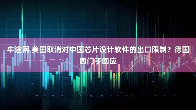 牛途网 美国取消对中国芯片设计软件的出口限制？德国西门子回应