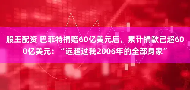 股王配资 巴菲特捐赠60亿美元后，累计捐款已超600亿美元：“远超过我2006年的全部身家”