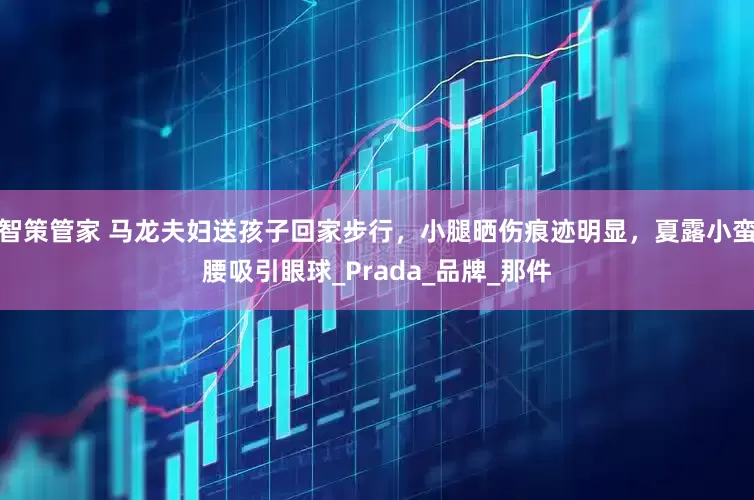 智策管家 马龙夫妇送孩子回家步行，小腿晒伤痕迹明显，夏露小蛮腰吸引眼球_Prada_品牌_那件
