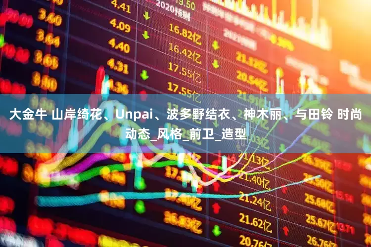 大金牛 山岸绮花、Unpai、波多野结衣、神木丽、与田铃 时尚动态_风格_前卫_造型