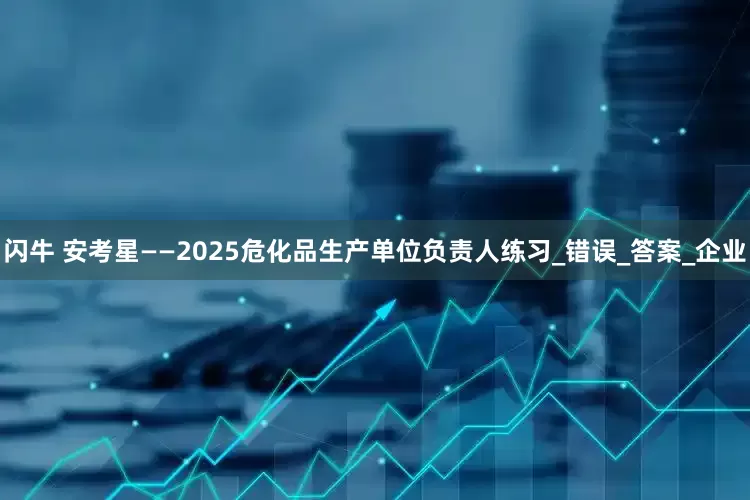 闪牛 安考星——2025危化品生产单位负责人练习_错误_答案_企业