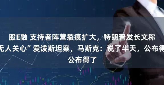 股E融 支持者阵营裂痕扩大，特朗普发长文称“无人关心”爱泼斯坦案，马斯克：说了半天，公布得了