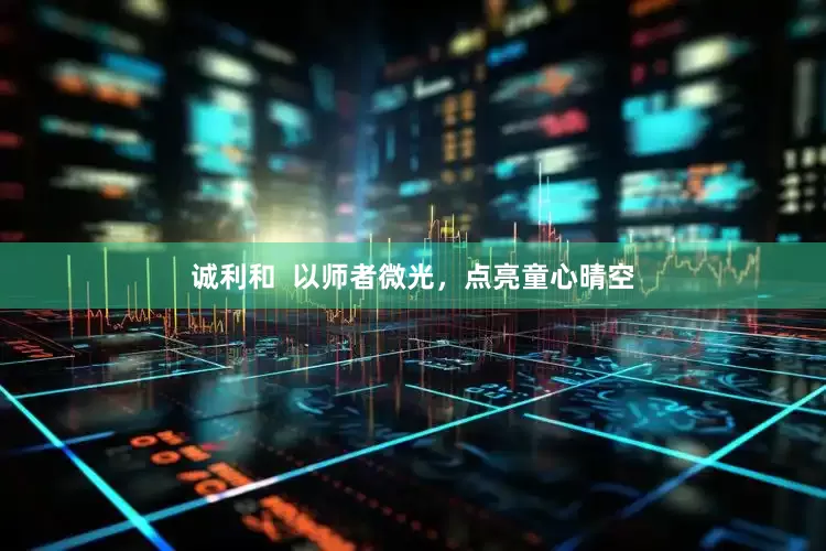 诚利和  以师者微光，点亮童心晴空