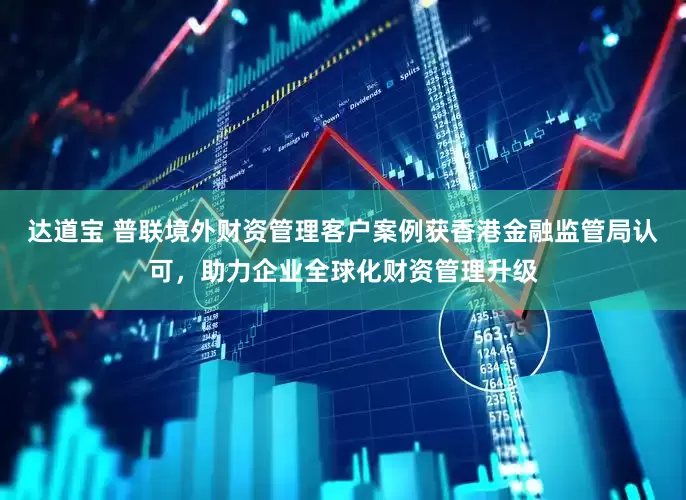 达道宝 普联境外财资管理客户案例获香港金融监管局认可，助力企业全球化财资管理升级