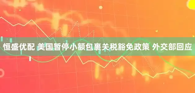 恒盛优配 美国暂停小额包裹关税豁免政策 外交部回应