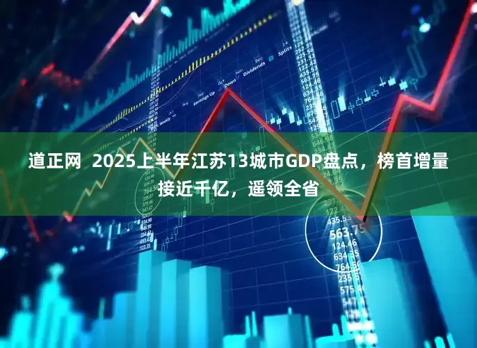 道正网  2025上半年江苏13城市GDP盘点，榜首增量接近千亿，遥领全省