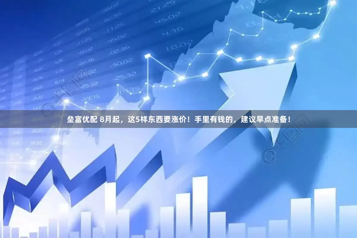 垒富优配 8月起，这5样东西要涨价！手里有钱的，建议早点准备！