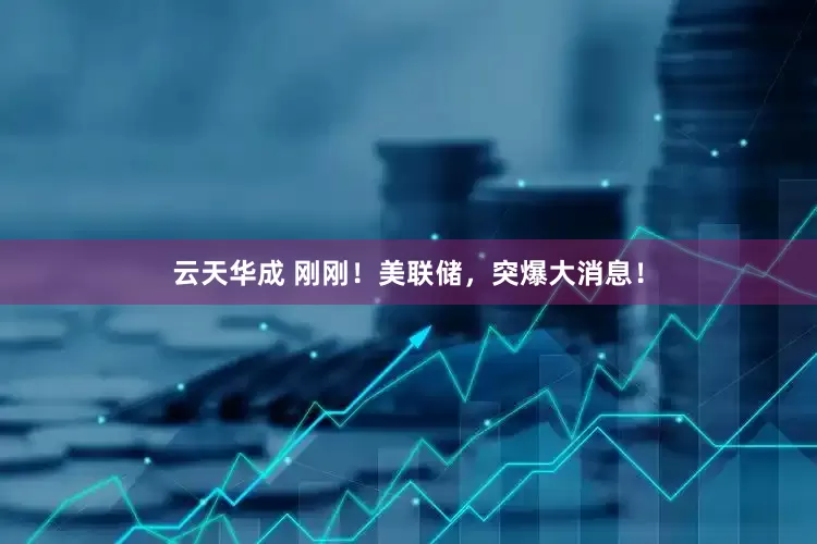 云天华成 刚刚！美联储，突爆大消息！
