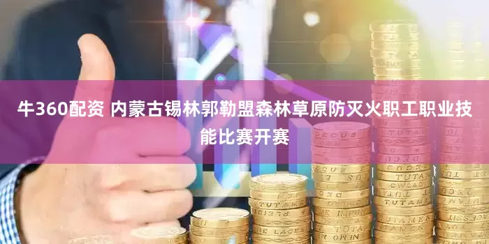 牛360配资 内蒙古锡林郭勒盟森林草原防灭火职工职业技能比赛开赛