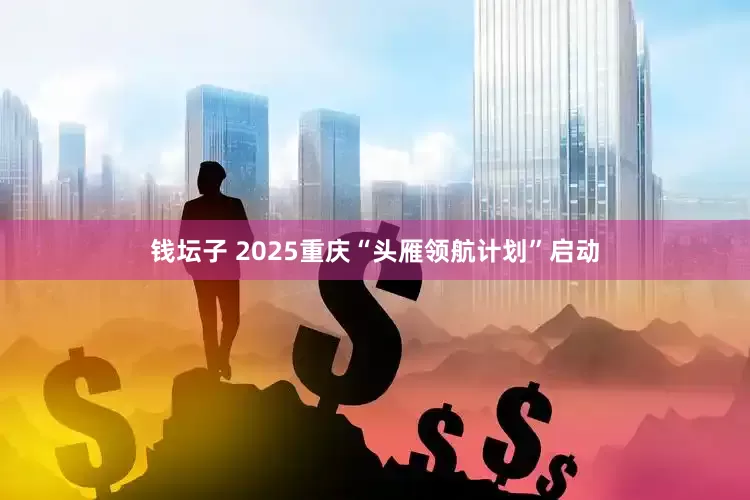 钱坛子 2025重庆“头雁领航计划”启动
