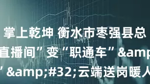 掌上乾坤 衡水市枣强县总工会：“直播间”变“职通车”&#32;云端送岗暖人心