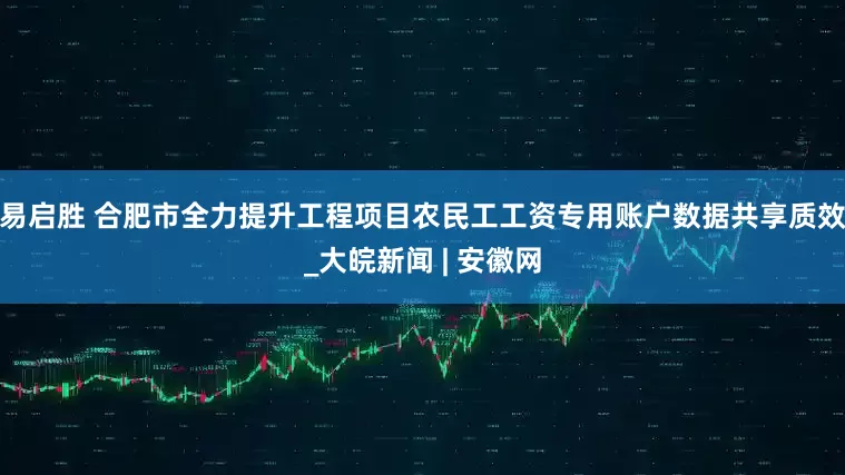 易启胜 合肥市全力提升工程项目农民工工资专用账户数据共享质效_大皖新闻 | 安徽网