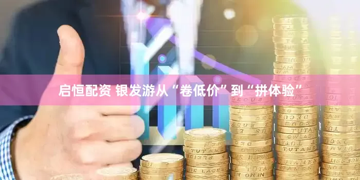 启恒配资 银发游从“卷低价”到“拼体验”