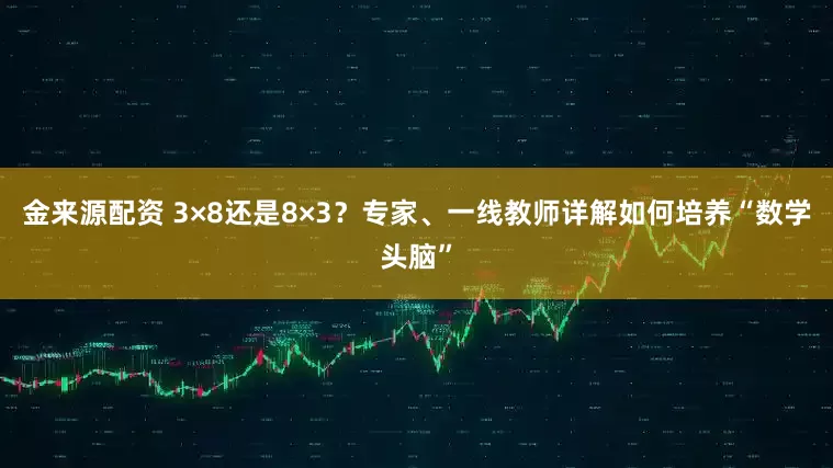 金来源配资 3×8还是8×3?专家、一线教师详解如何培养“数学头脑”