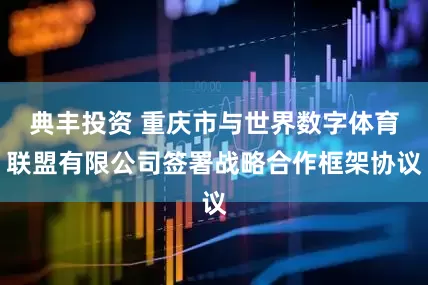 典丰投资 重庆市与世界数字体育联盟有限公司签署战略合作框架协议