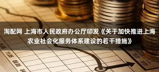 淘配网 上海市人民政府办公厅印发《关于加快推进上海农业社会化服务体系建设的若干措施》