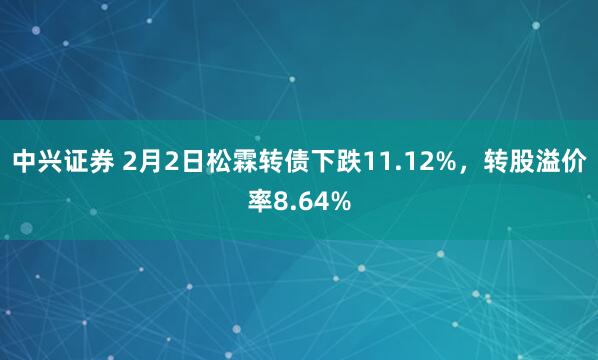 中兴证券 2月2日松霖转债下跌11.12%，转股溢价率8.64%