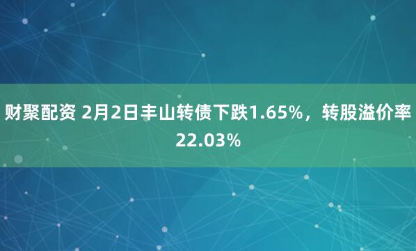 财聚配资 2月2日丰山转债下跌1.65%，转股溢价率22.03%