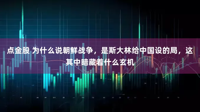 点金股 为什么说朝鲜战争，是斯大林给中国设的局，这其中暗藏着什么玄机