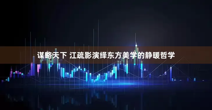 谋略天下 江疏影演绎东方美学的静暖哲学