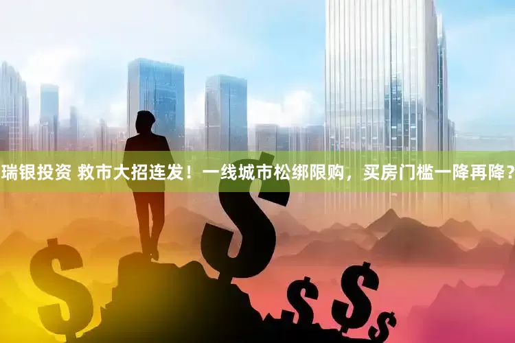 瑞银投资 救市大招连发!一线城市松绑限购,买房门槛一降再降?