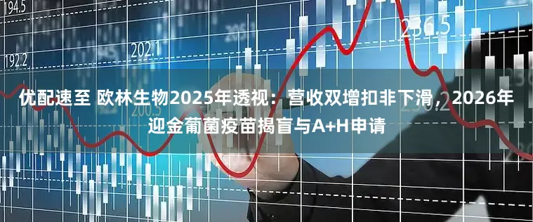 优配速至 欧林生物2025年透视：营收双增扣非下滑，2026年迎金葡菌疫苗揭盲与A+H申请