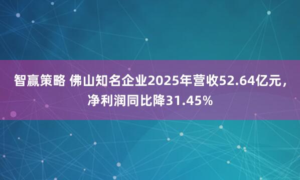 智赢策略 佛山知名企业2025年营收52.64亿元，净利润同比降31.45%